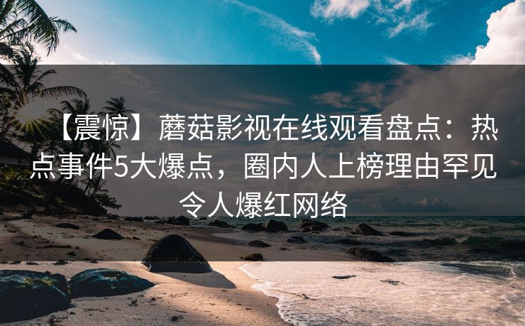 【震惊】蘑菇影视在线观看盘点:热点事件5大爆点,圈内人上榜理由罕见令人爆红网络 【震惊】蘑菇影视在线观看盘点:热点事件5大爆点,圈内人上榜理由罕见令人爆红网络