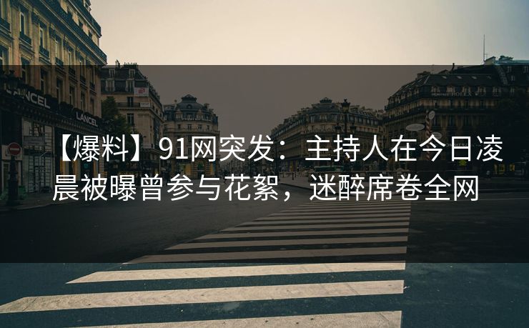 【爆料】91网突发:主持人在今日凌晨被曝曾参与花絮,迷醉席卷全网 【爆料】91网突发:主持人在今日凌晨被曝曾参与花絮,迷醉席卷全网