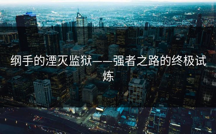纲手的湮灭监狱——强者之路的终极试炼