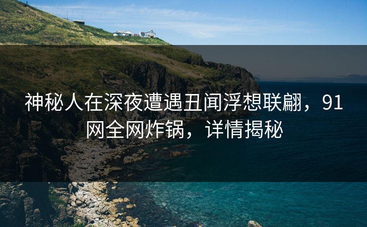 神秘人在深夜遭遇丑闻浮想联翩,91网全网炸锅,详情揭秘 神秘人在深夜遭遇丑闻浮想联翩,91网全网炸锅,详情揭秘