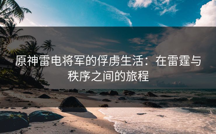 原神雷电将军的俘虏生活：在雷霆与秩序之间的旅程