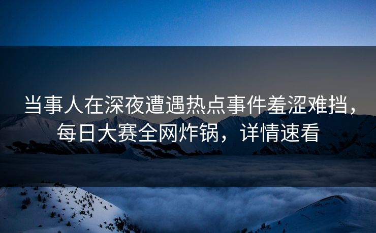 当事人在深夜遭遇热点事件羞涩难挡,每日大赛全网炸锅,详情速看 当事人在深夜遭遇热点事件羞涩难挡,每日大赛全网炸锅,详情速看