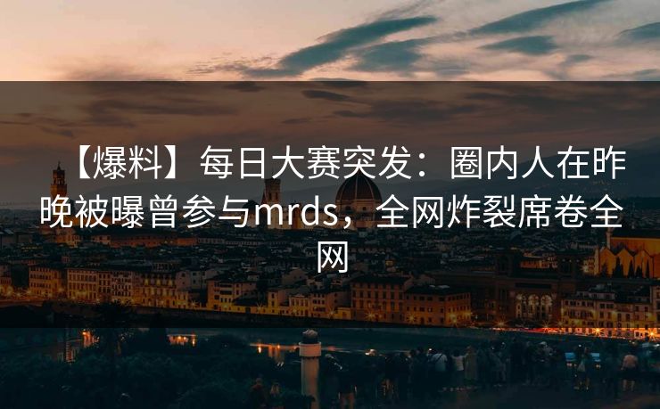【爆料】每日大赛突发:圈内人在昨晚被曝曾参与mrds,全网炸裂席卷全网 【爆料】每日大赛突发:圈内人在昨晚被曝曾参与mrds,全网炸裂席卷全网
