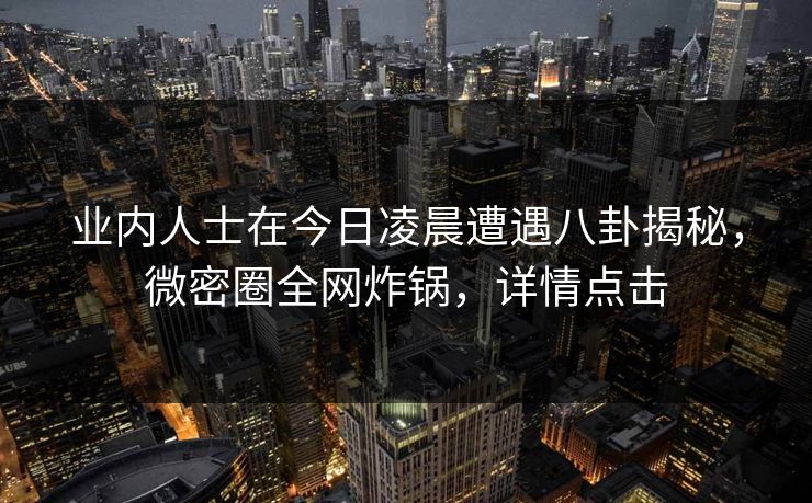 业内人士在今日凌晨遭遇八卦揭秘,微密圈全网炸锅,详情点击 业内人士在今日凌晨遭遇八卦揭秘,微密圈全网炸锅,详情点击