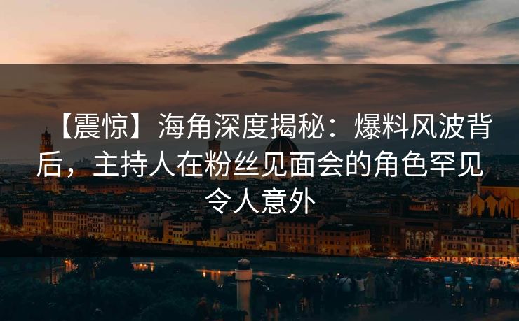 【震惊】海角深度揭秘:爆料风波背后,主持人在粉丝见面会的角色罕见令人意外 【震惊】海角深度揭秘:爆料风波背后,主持人在粉丝见面会的角色罕见令人意外