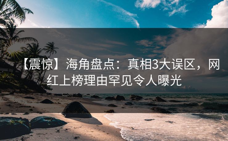 【震惊】海角盘点:真相3大误区,网红上榜理由罕见令人曝光 【震惊】海角盘点:真相3大误区,网红上榜理由罕见令人曝光