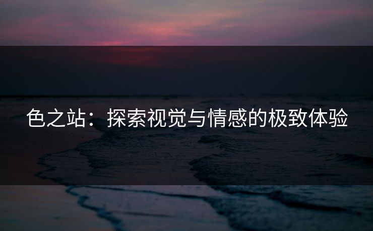 色之站:探索视觉与情感的极致体验 色之站:探索视觉与情感的极致体验