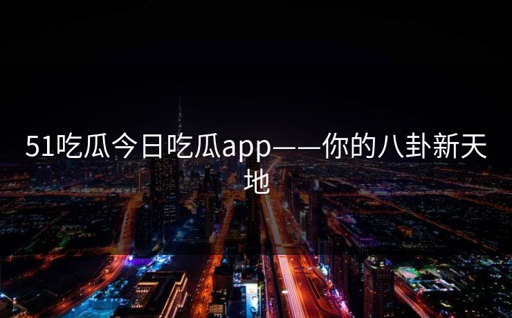 51吃瓜今日吃瓜app——你的八卦新天地 51吃瓜今日吃瓜app——你的八卦新天地