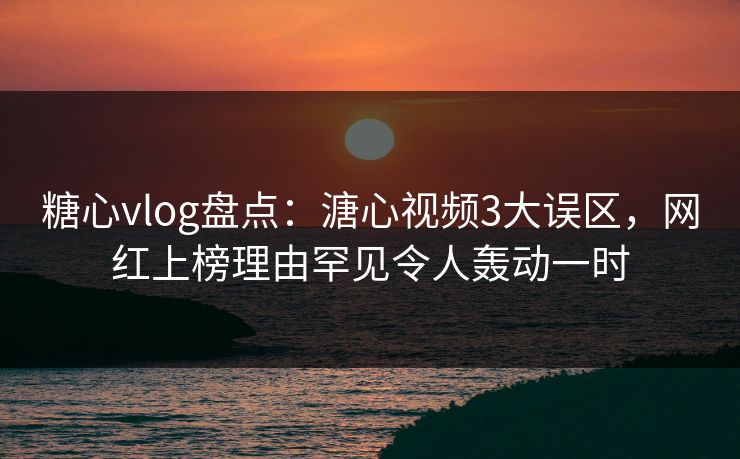 糖心vlog盘点:溏心视频3大误区,网红上榜理由罕见令人轰动一时 糖心vlog盘点:溏心视频3大误区,网红上榜理由罕见令人轰动一时