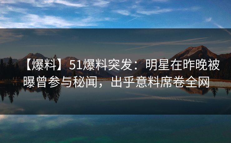 【爆料】51爆料突发：明星在昨晚被曝曾参与秘闻，出乎意料席卷全网