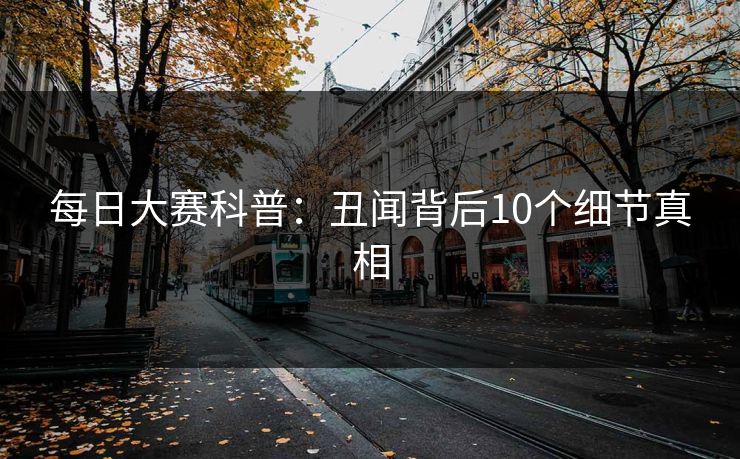 每日大赛科普:丑闻背后10个细节真相
