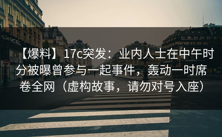 【爆料】17c突发:业内人士在中午时分被曝曾参与一起事件,轰动一时席卷全网(虚构故事,请勿对号入座) 【爆料】17c突发:业内人士在中午时分被曝曾参与一起事件,轰动一时席卷全网(虚构故事,请勿对号入座)