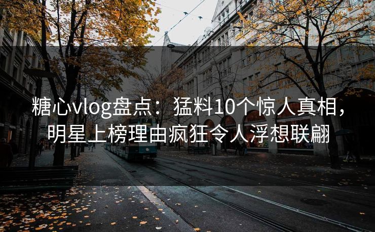 糖心vlog盘点:猛料10个惊人真相,明星上榜理由疯狂令人浮想联翩 糖心vlog盘点:猛料10个惊人真相,明星上榜理由疯狂令人浮想联翩