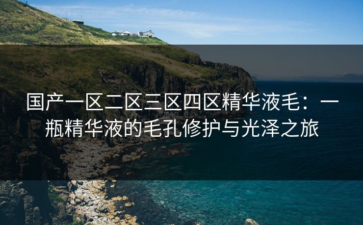 国产一区二区三区四区精华液毛：一瓶精华液的毛孔修护与光泽之旅