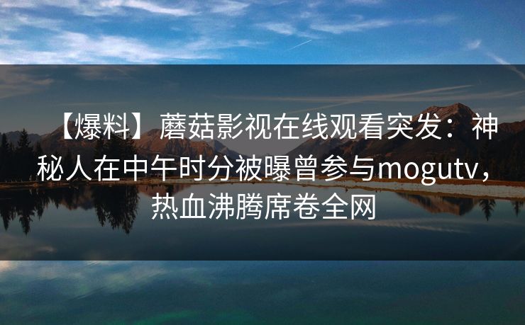 【爆料】蘑菇影视在线观看突发:神秘人在中午时分被曝曾参与mogutv,热血沸腾席卷全网