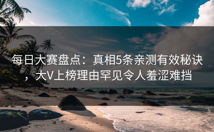 每日大赛盘点:真相5条亲测有效秘诀,大V上榜理由罕见令人羞涩难挡
