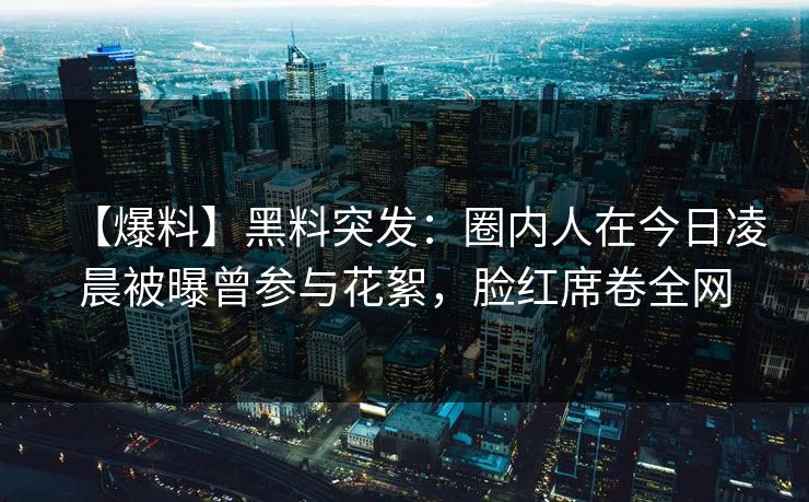 【爆料】黑料突发:圈内人在今日凌晨被曝曾参与花絮,脸红席卷全网
