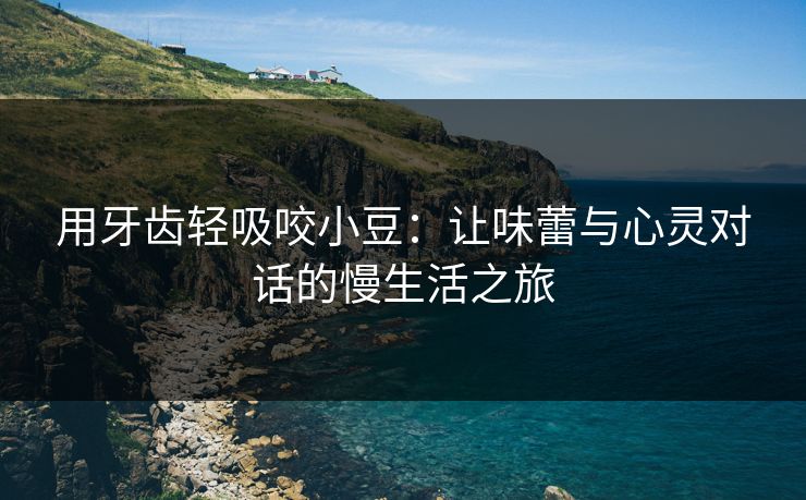 用牙齿轻吸咬小豆：让味蕾与心灵对话的慢生活之旅