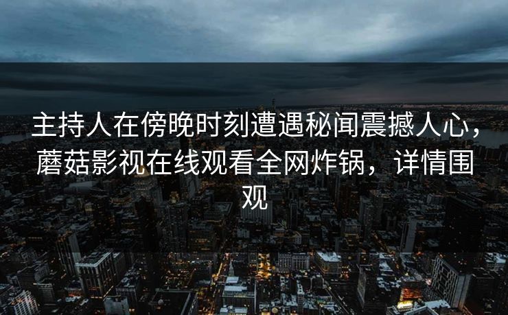 主持人在傍晚时刻遭遇秘闻震撼人心,蘑菇影视在线观看全网炸锅,详情围观