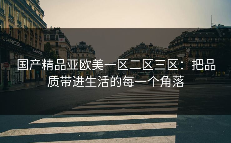 国产精品亚欧美一区二区三区：把品质带进生活的每一个角落