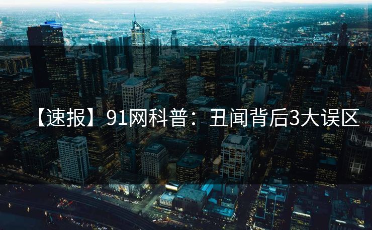 【速报】91网科普:丑闻背后3大误区