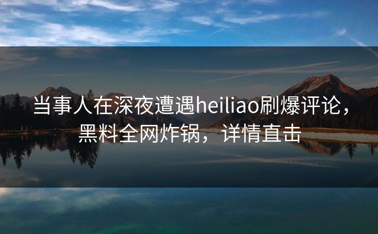 当事人在深夜遭遇heiliao刷爆评论,黑料全网炸锅,详情直击