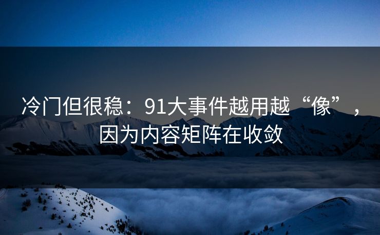冷门但很稳：91大事件越用越“像”，因为内容矩阵在收敛