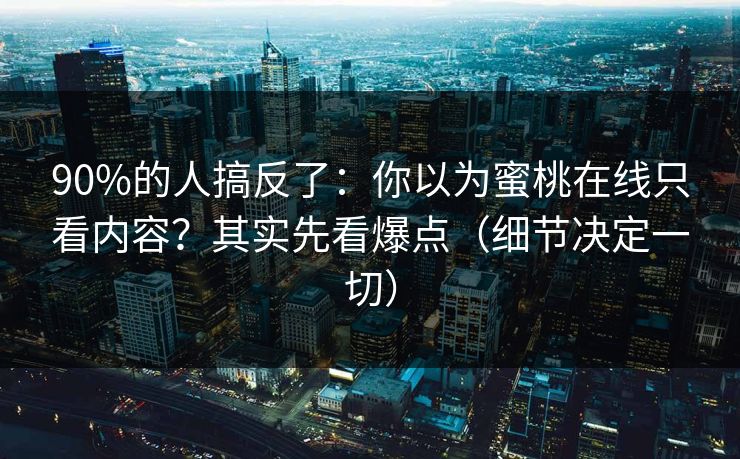 90%的人搞反了：你以为蜜桃在线只看内容？其实先看爆点（细节决定一切）