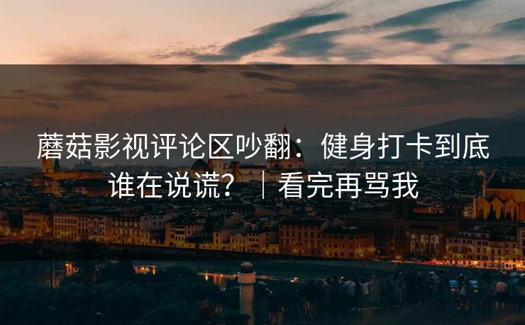 蘑菇影视评论区吵翻：健身打卡到底谁在说谎？｜看完再骂我