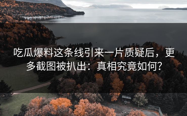 吃瓜爆料这条线引来一片质疑后，更多截图被扒出：真相究竟如何？