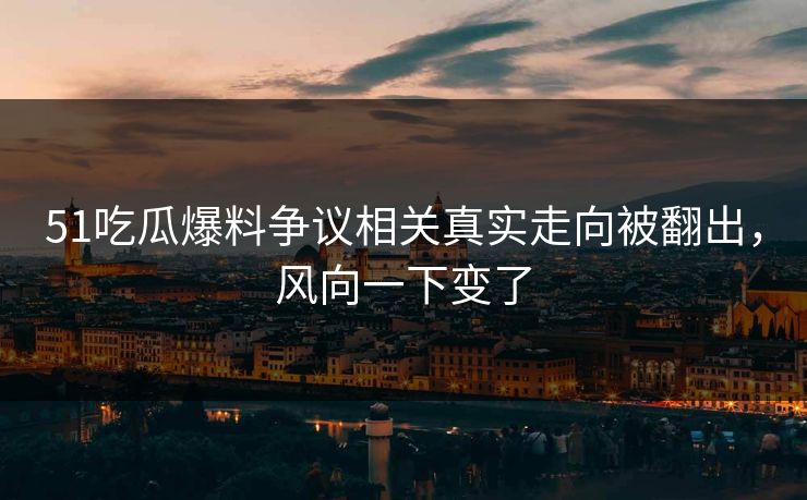 51吃瓜爆料争议相关真实走向被翻出，风向一下变了